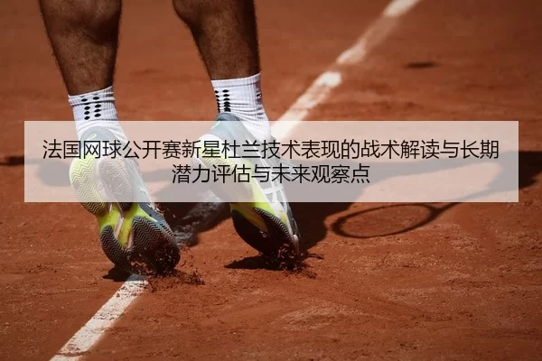 法国网球公开赛新星杜兰技术表现的战术解读与长期潜力评估与未来观察点