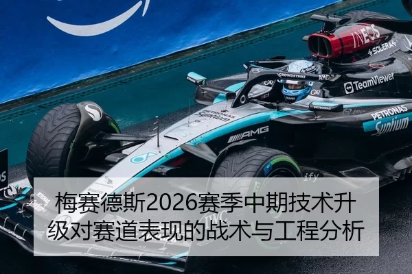 梅赛德斯2026赛季中期技术升级对赛道表现的战术与工程分析
