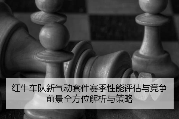 红牛车队新气动套件赛季性能评估与竞争前景全方位解析与策略